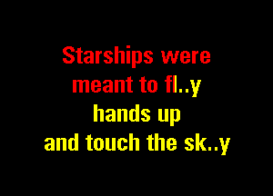 Starships were
meant to fl..1,4I

hands up
and touch the sknyr