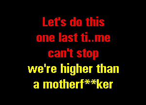 Let's do this
one last ti..me

can't stop
we're higher than
a motherfwker