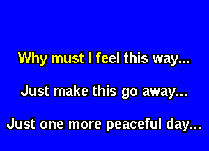 Why must I feel this way...

Just make this go away...

Just one more peaceful day...