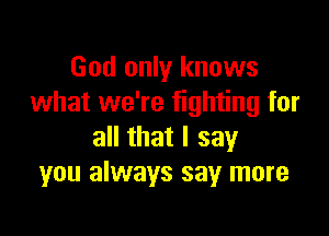 God only knows
what we're fighting for

all that I say
you always say more