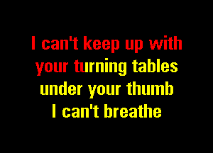 I can't keep up with
your turning tables

under your thumb
I can't breathe