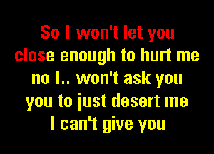 So I won't let you
close enough to hurt me
no l.. won't ask you
you to iust desert me
I can't give you