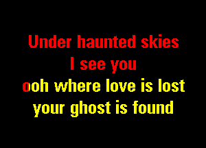 Under haunted skies
I see you

ooh where love is lost
your ghost is found