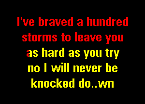I've braved a hundred
storms to leave you

as hard as you try
no I will never be
knocked do..wn