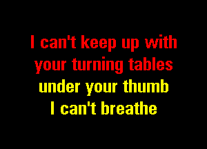 I can't keep up with
your turning tables

under your thumb
I can't breathe