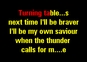 Turning tahle...s
next time I'll be braver
I'll be my own saviour

when the thunder
calls for m....e