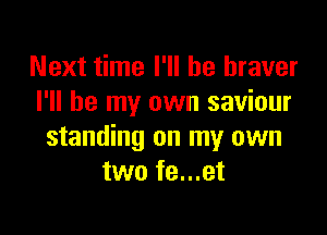 Next time I'll be braver
I'll be my own saviour

standing on my own
two fe...et