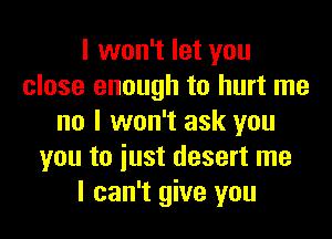 I won't let you
close enough to hurt me
no I won't ask you
you to iust desert me
I can't give you