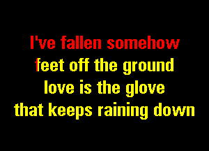 I've fallen somehow
feet off the ground
love is the glove
that keeps raining down