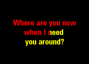 Where are you now

when I need
you around?