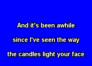 And it's been awhile

since I've seen the way

the candles light your face