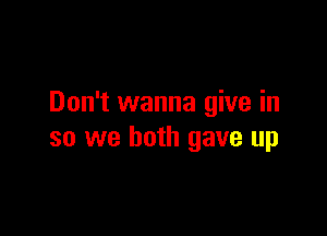 Don't wanna give in

so we both gave up