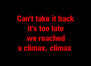 Can't take it back
it's too late

we reached
a climax, climax