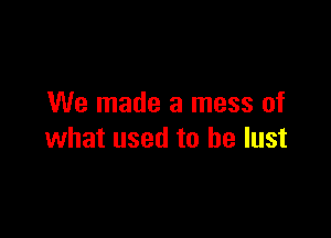 We made a mess of

what used to he lust