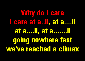 Why do I care
I care at a..ll, at a....ll
at a....ll, at a ....... ll
going nowhere fast
we've reached a climax