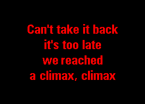 Can't take it back
it's too late

we reached
a climax, climax