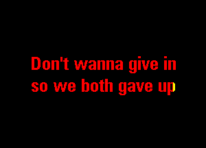 Don't wanna give in

so we both gave up