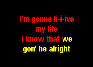 I'm gonna Ii-i-ive
my life

I know that we
gon' be alright