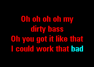 Oh oh oh oh my
dirty bass

on you got it like that
I could work that bad