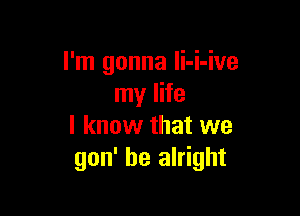 I'm gonna Ii-i-ive
my life

I know that we
gon' be alright