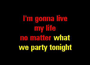 I'm gonna live
my life

no matter what
we party tonight