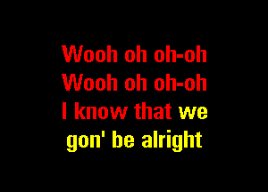 Wooh oh oh-oh
Wooh oh oh-oh

I know that we
gon' be alright