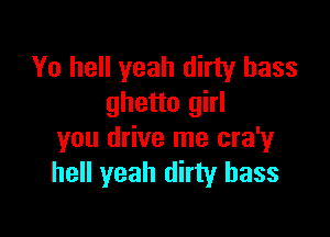 Yo hell yeah dirty bass
ghetto girl

you drive me cra'y
hell yeah dirty bass