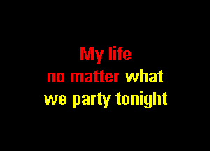 My life

no matter what
we party tonight