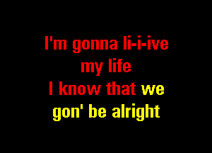 I'm gonna Ii-i-ive
my life

I know that we
gon' be alright