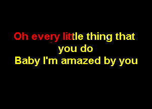 0h every little thing that
you do

Baby I'm amazed by you