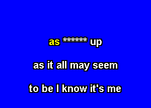 asW-xup

as it all may seem

to be I know it's me