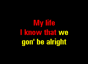 My life

I know that we
gon' be alright