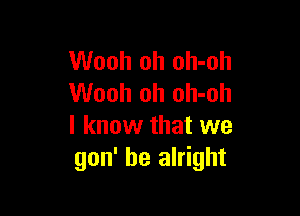 Wooh oh oh-oh
Wooh oh oh-oh

I know that we
gon' be alright