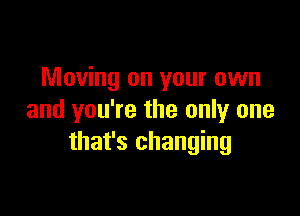 Moving on your own

and you're the only one
that's changing