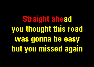 Straight ahead
you thought this road

was gonna be easy
but you missed again
