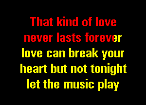 That kind of love
never lasts forever
love can break your
heart but not tonight

let the music play I