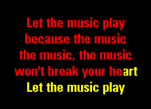 Let the music play
because the music
the music, the music
won't break your heart
Let the music play