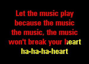 Let the music play
because the music
the music, the music
won't break your heart
ha-ha-ha-heart