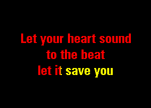 Let your heart sound

to the heat
let it save you