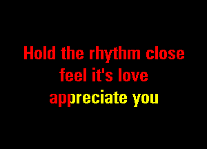 Hold the rhythm close

feel it's love
appreciate you