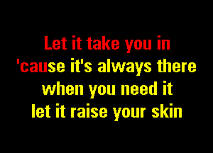 Let it take you in
'cause it's always there

when you need it
let it raise your skin