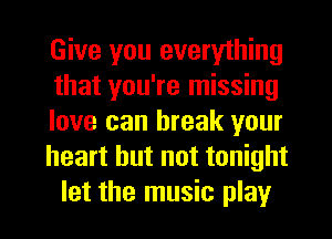 Give you everything
that you're missing

love can break your
heart but not tonight

let the music play I