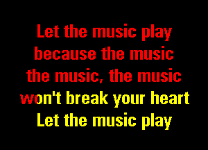 Let the music play
because the music
the music, the music
won't break your heart
Let the music play