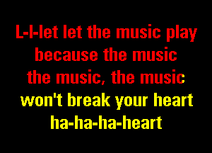 L-l-let let the music play
because the music
the music, the music
won't break your heart
ha-ha-ha-heart