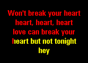 Won't break your heart
heart, heart, heart
love can break your
heart but not tonight
hey