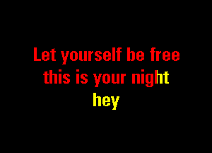 Let yourself be free

this is your night
hey
