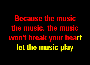 Because the music
the music, the music
won't break your heart
let the music play