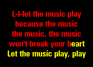 L-l-let the music play
because the music
the music, the music
won't break your heart
Let the music play, play