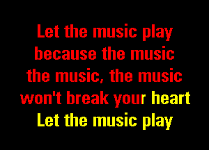 Let the music play
because the music
the music, the music
won't break your heart
Let the music play