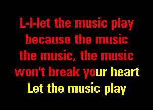 L-l-let the music play
because the music
the music, the music
won't break your heart
Let the music play